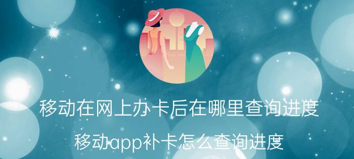 移动在网上办卡后在哪里查询进度 移动app补卡怎么查询进度？